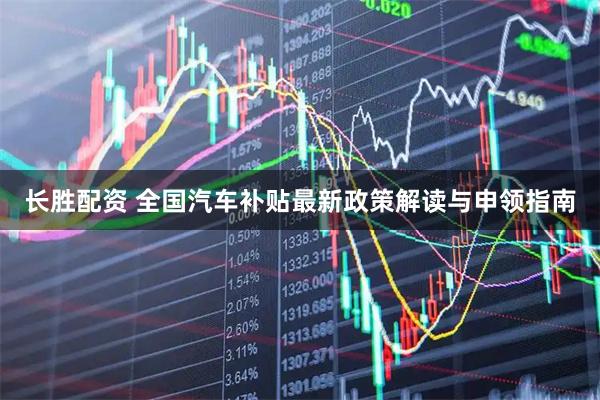 长胜配资 全国汽车补贴最新政策解读与申领指南