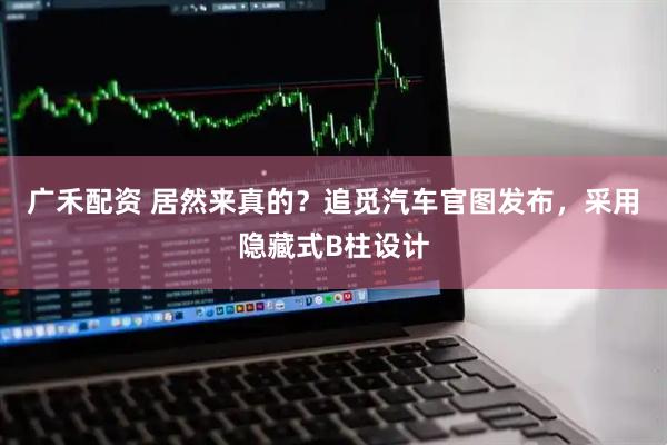 广禾配资 居然来真的？追觅汽车官图发布，采用隐藏式B柱设计