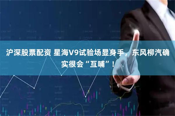 沪深股票配资 星海V9试验场显身手，东风柳汽确实很会“互哺”！
