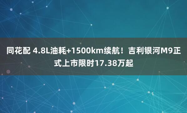 同花配 4.8L油耗+1500km续航！吉利银河M9正式上市限时17.38万起