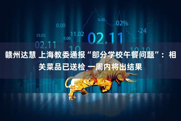 赣州达慧 上海教委通报“部分学校午餐问题”：相关菜品已送检 一周内将出结果