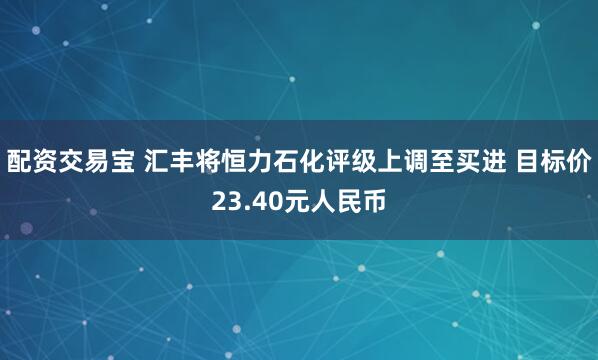 配资交易宝 汇丰将恒力石化评级上调至买进 目标价23.40元人民币