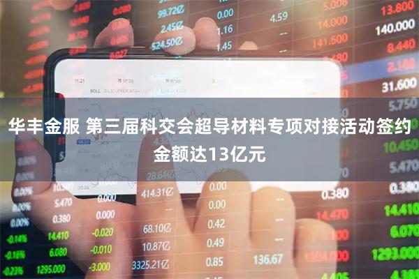 华丰金服 第三届科交会超导材料专项对接活动签约金额达13亿元