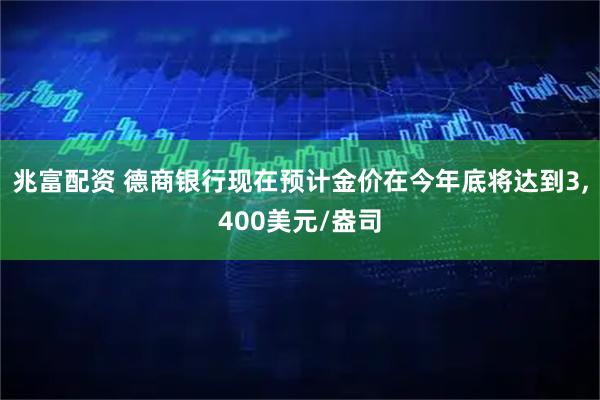 兆富配资 德商银行现在预计金价在今年底将达到3,400美元/盎司
