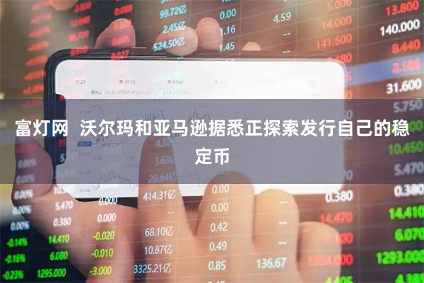 富灯网  沃尔玛和亚马逊据悉正探索发行自己的稳定币