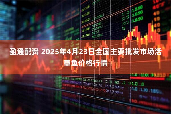 盈通配资 2025年4月23日全国主要批发市场活草鱼价格行情