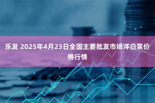 乐发 2025年4月23日全国主要批发市场洋白菜价格行情