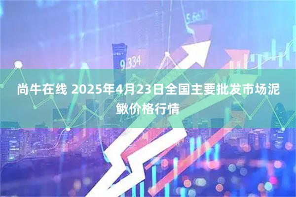 尚牛在线 2025年4月23日全国主要批发市场泥鳅价格行情