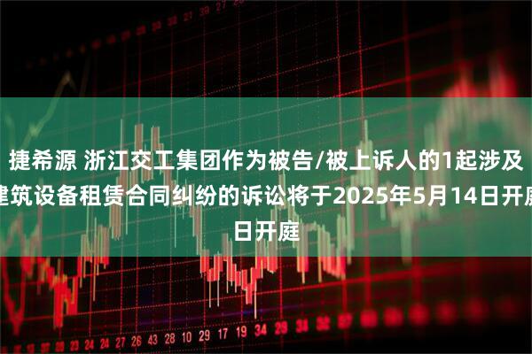 捷希源 浙江交工集团作为被告/被上诉人的1起涉及建筑设备租赁合同纠纷的诉讼将于2025年5月14日开庭