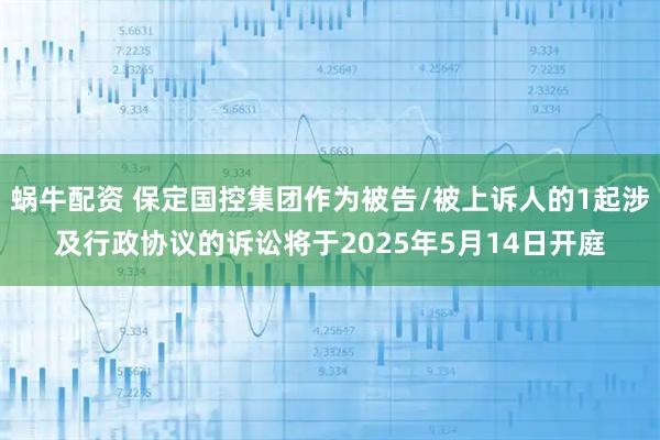 蜗牛配资 保定国控集团作为被告/被上诉人的1起涉及行政协议的诉讼将于2025年5月14日开庭