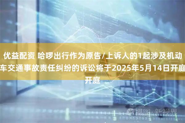 优益配资 哈啰出行作为原告/上诉人的1起涉及机动车交通事故责任纠纷的诉讼将于2025年5月14日开庭