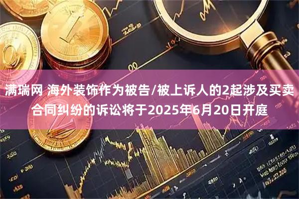 满瑞网 海外装饰作为被告/被上诉人的2起涉及买卖合同纠纷的诉讼将于2025年6月20日开庭
