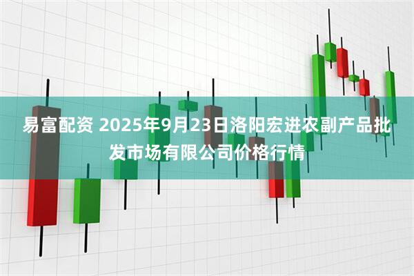 易富配资 2025年9月23日洛阳宏进农副产品批发市场有限公司价格行情