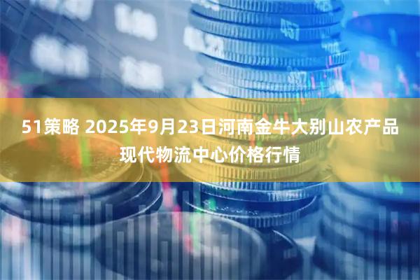 51策略 2025年9月23日河南金牛大别山农产品现代物流中心价格行情