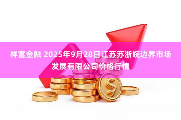 祥富金融 2025年9月28日江苏苏浙皖边界市场发展有限公司价格行情