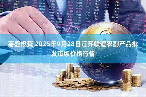 嘉盛投资 2025年9月28日江苏联谊农副产品批发市场价格行情