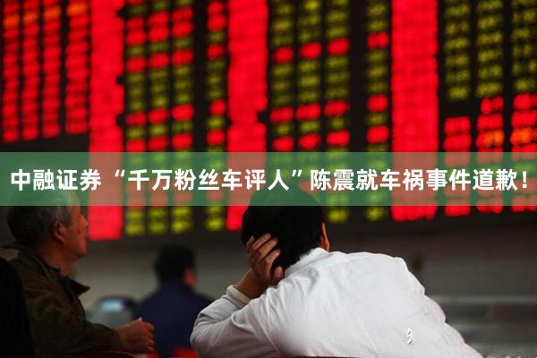 中融证券 “千万粉丝车评人”陈震就车祸事件道歉！