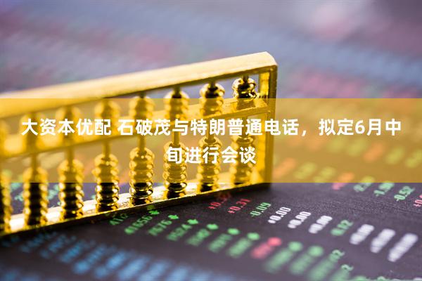大资本优配 石破茂与特朗普通电话，拟定6月中旬进行会谈