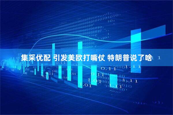 集采优配 引发美欧打嘴仗 特朗普说了啥