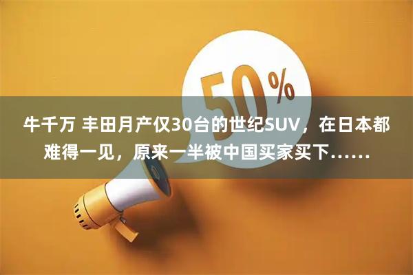 牛千万 丰田月产仅30台的世纪SUV，在日本都难得一见，原来一半被中国买家买下……