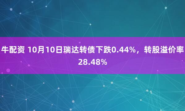 牛配资 10月10日瑞达转债下跌0.44%，转股溢价率28.48%