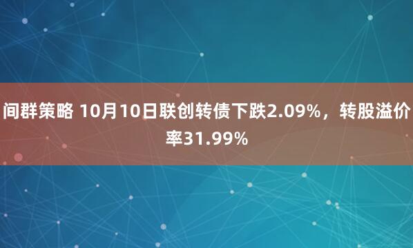 间群策略 10月10日联创转债下跌2.09%，转股溢价率31.99%