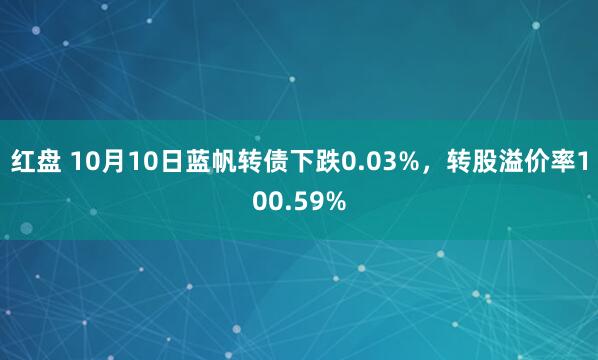 红盘 10月10日蓝帆转债下跌0.03%，转股溢价率100.59%