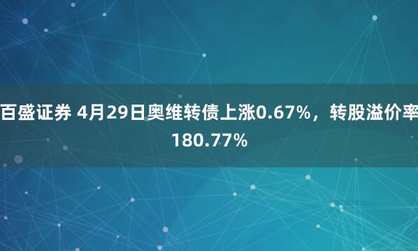 百盛证券 4月29日奥维转债上涨0.67%，转股溢价率180.77%