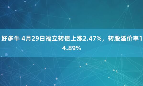 好多牛 4月29日福立转债上涨2.47%，转股溢价率14.89%