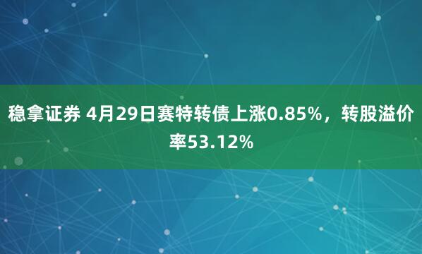 稳拿证券 4月29日赛特转债上涨0.85%，转股溢价率53.12%