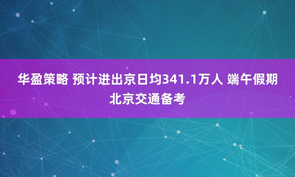 华盈策略 预计进出京日均341.1万人 端午假期北京交通备考