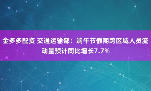 金多多配资 交通运输部：端午节假期跨区域人员流动量预计同比增长7.7%