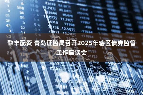 融丰配资 青岛证监局召开2025年辖区债券监管工作座谈会