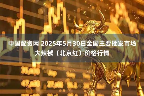 中国配资网 2025年5月30日全国主要批发市场大辣椒（北京红）价格行情
