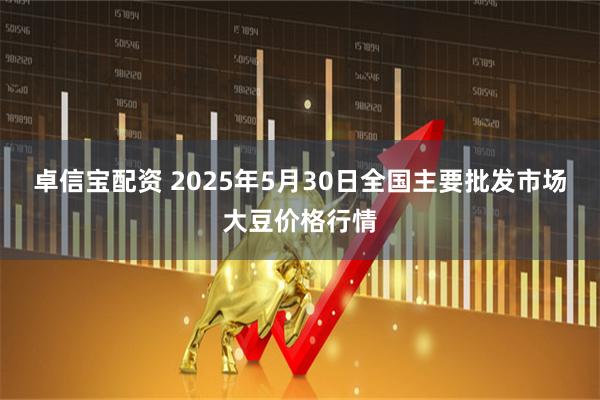 卓信宝配资 2025年5月30日全国主要批发市场大豆价格行情
