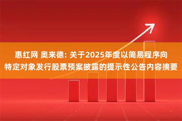 惠红网 奥来德: 关于2025年度以简易程序向特定对象发行股票预案披露的提示性公告内容摘要