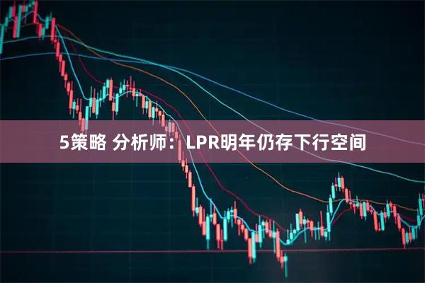 5策略 分析师：LPR明年仍存下行空间