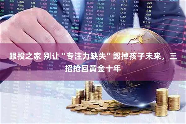 跟投之家 别让“专注力缺失”毁掉孩子未来,三招抢回黄金十年