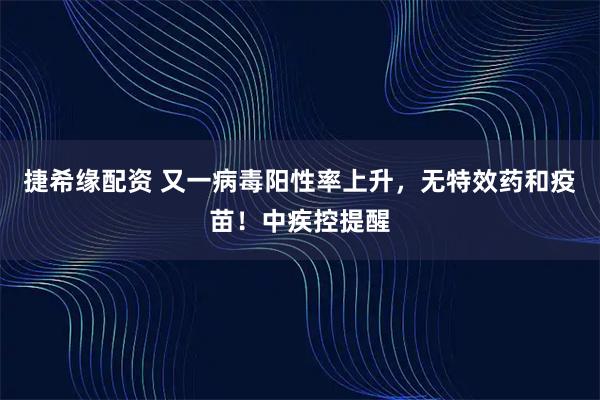 捷希缘配资 又一病毒阳性率上升，无特效药和疫苗！中疾控提醒
