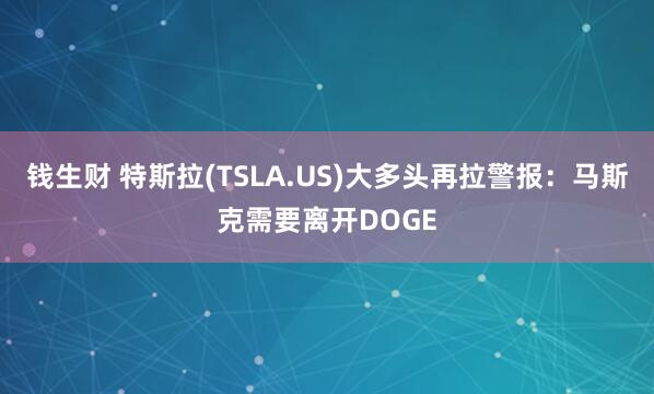 钱生财 特斯拉(TSLA.US)大多头再拉警报：马斯克需要离开DOGE