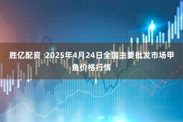 胜亿配资  2025年4月24日全国主要批发市场甲鱼价格行情