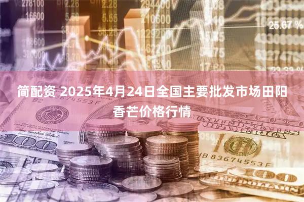 简配资 2025年4月24日全国主要批发市场田阳香芒价格行情