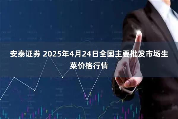 安泰证券 2025年4月24日全国主要批发市场生菜价格行情