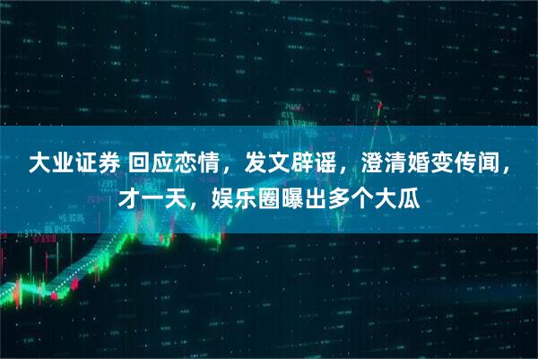 大业证券 回应恋情，发文辟谣，澄清婚变传闻，才一天，娱乐圈曝出多个大瓜
