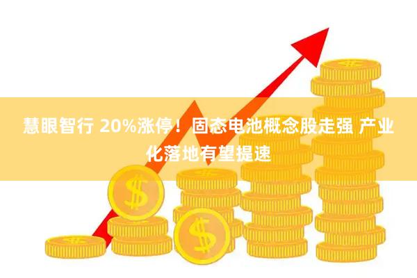 慧眼智行 20%涨停!固态电池概念股走强 产业化落地有望提速