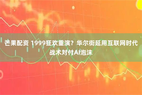 芒果配资 1999狂欢重演？华尔街延用互联网时代战术对付AI泡沫