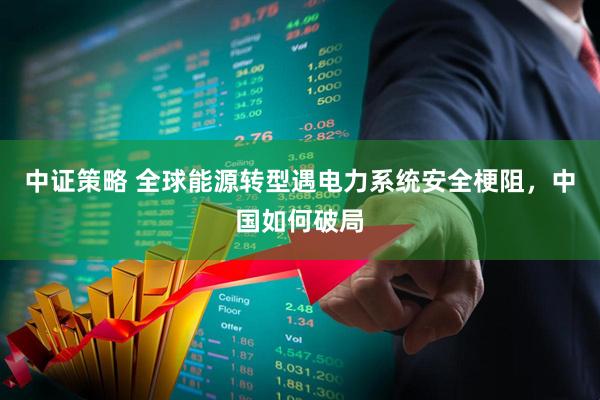 中证策略 全球能源转型遇电力系统安全梗阻，中国如何破局