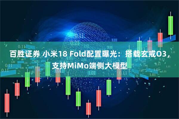 百胜证券 小米18 Fold配置曝光：搭载玄戒O3，支持MiMo端侧大模型