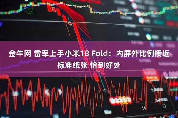 金牛网 雷军上手小米18 Fold：内屏外比例接近标准纸张 恰到好处