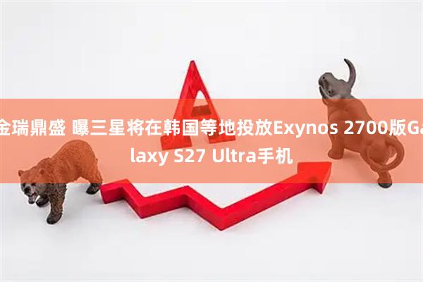 金瑞鼎盛 曝三星将在韩国等地投放Exynos 2700版Galaxy S27 Ultra手机